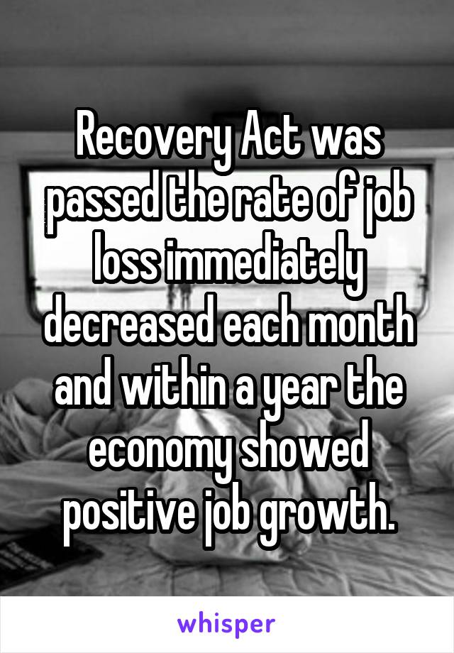 Recovery Act was passed the rate of job loss immediately decreased each month and within a year the economy showed positive job growth.