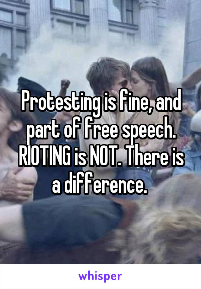 Protesting is fine, and part of free speech. RIOTING is NOT. There is a difference. 