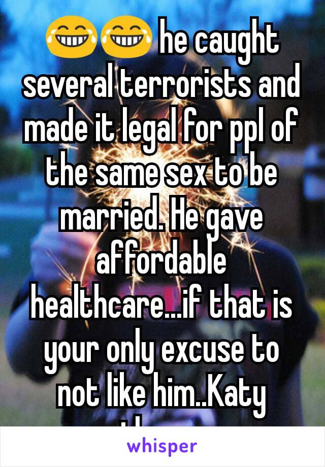 😂😂 he caught several terrorists and made it legal for ppl of the same sex to be married. He gave affordable healthcare...if that is your only excuse to  not like him..Katy perry..then grow up