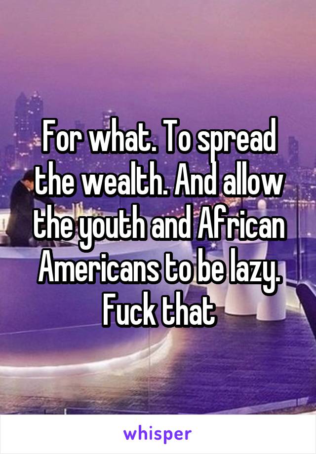 For what. To spread the wealth. And allow the youth and African Americans to be lazy. Fuck that