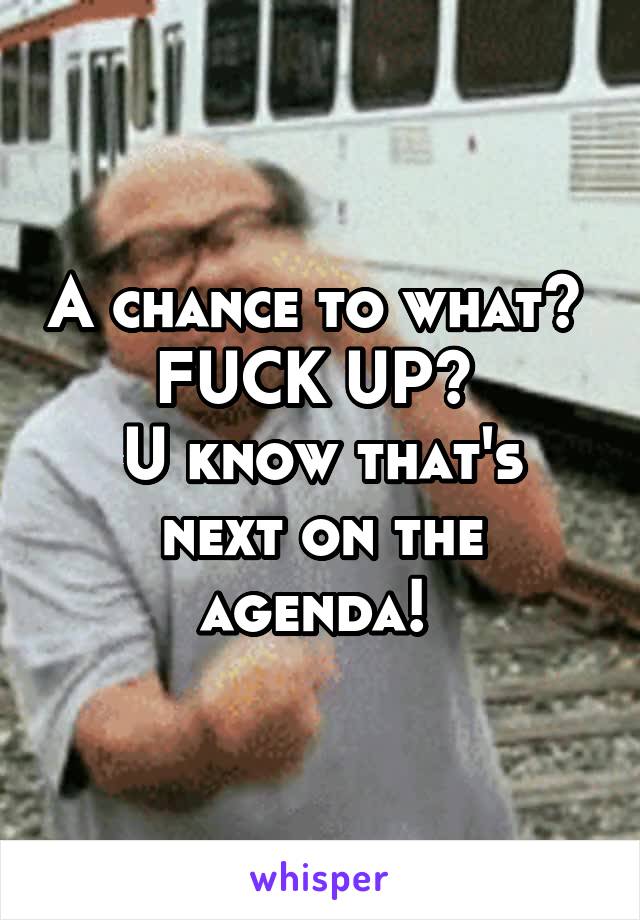 A chance to what? 
FUCK UP? 
U know that's next on the agenda! 