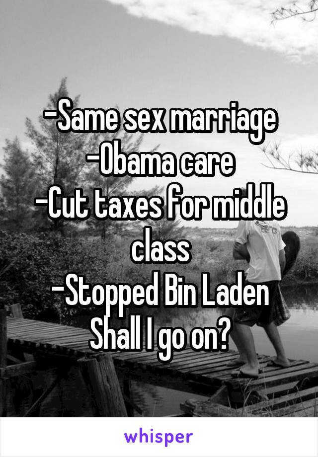 -Same sex marriage
-Obama care
-Cut taxes for middle class
-Stopped Bin Laden
Shall I go on?