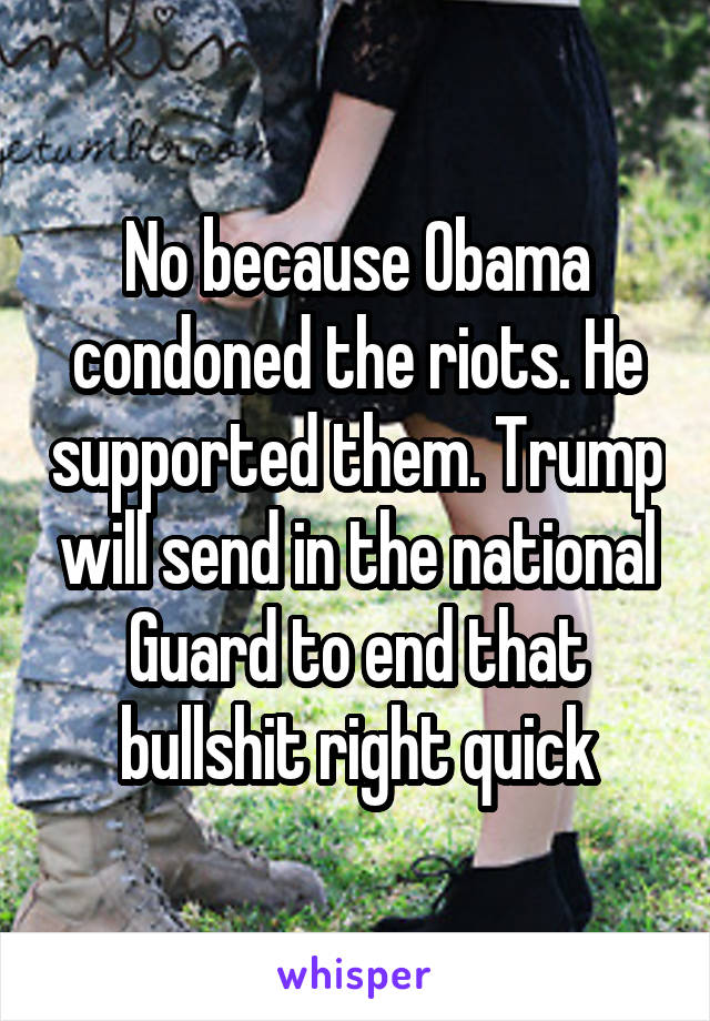 No because Obama condoned the riots. He supported them. Trump will send in the national Guard to end that bullshit right quick