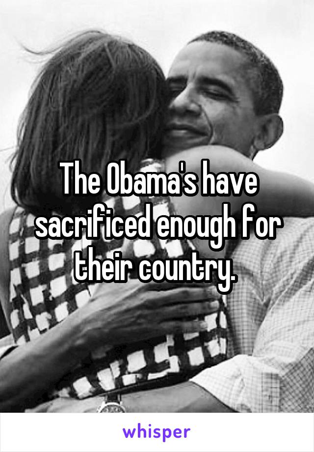 The Obama's have sacrificed enough for their country. 