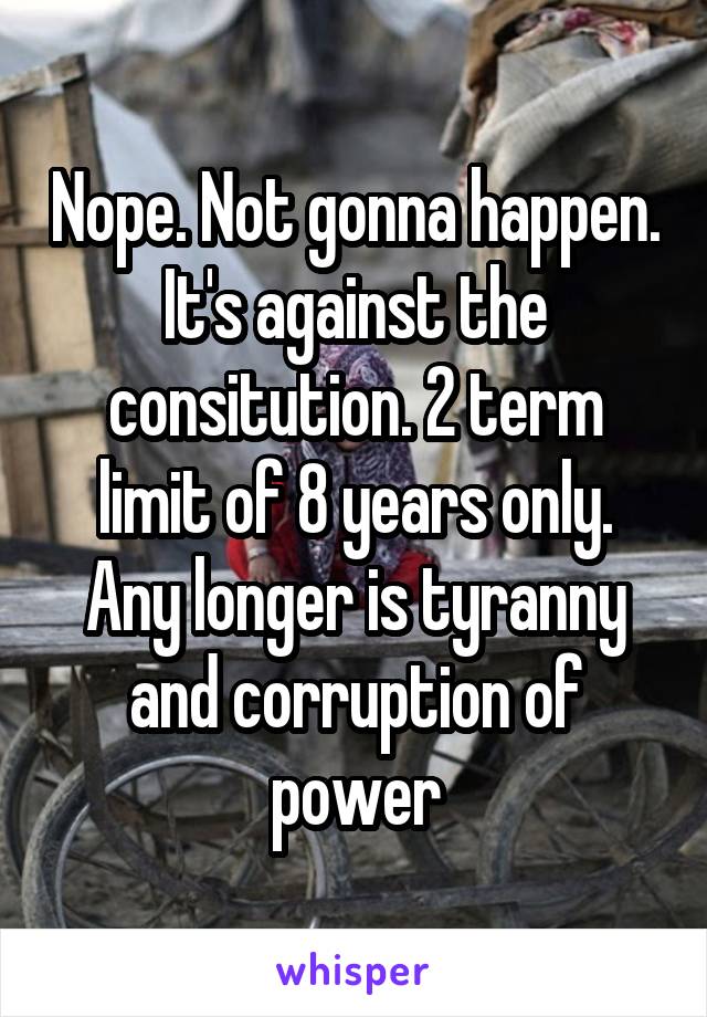 Nope. Not gonna happen. It's against the consitution. 2 term limit of 8 years only. Any longer is tyranny and corruption of power