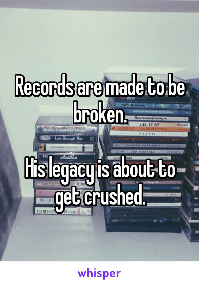 Records are made to be broken.

His legacy is about to get crushed.