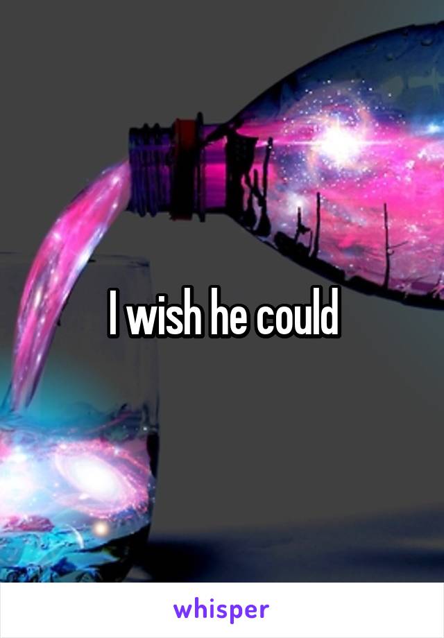 I wish he could