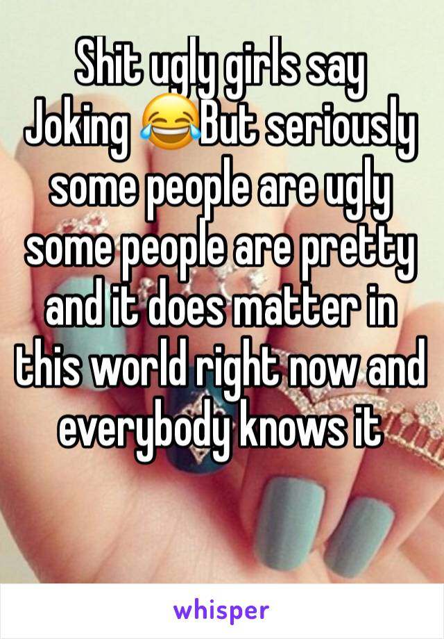 Shit ugly girls say
Joking 😂But seriously some people are ugly some people are pretty and it does matter in this world right now and everybody knows it