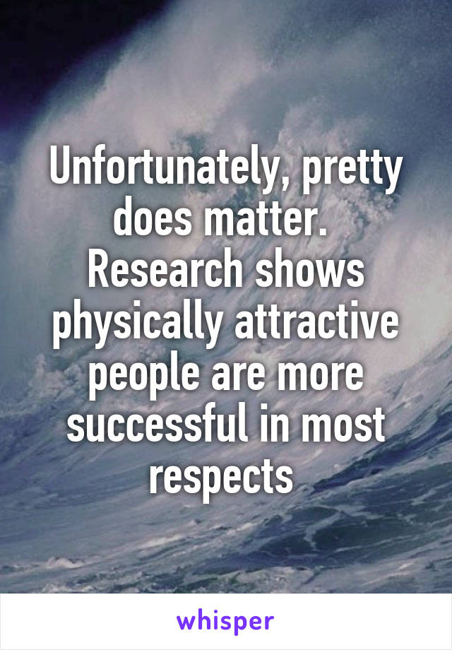 Unfortunately, pretty does matter. 
Research shows physically attractive people are more successful in most respects 