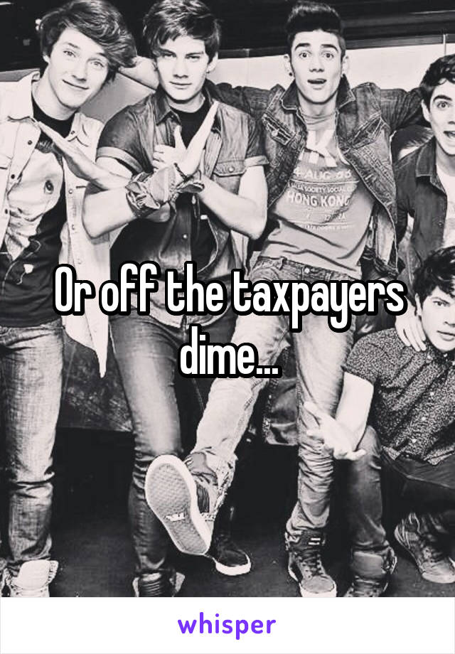 Or off the taxpayers dime...