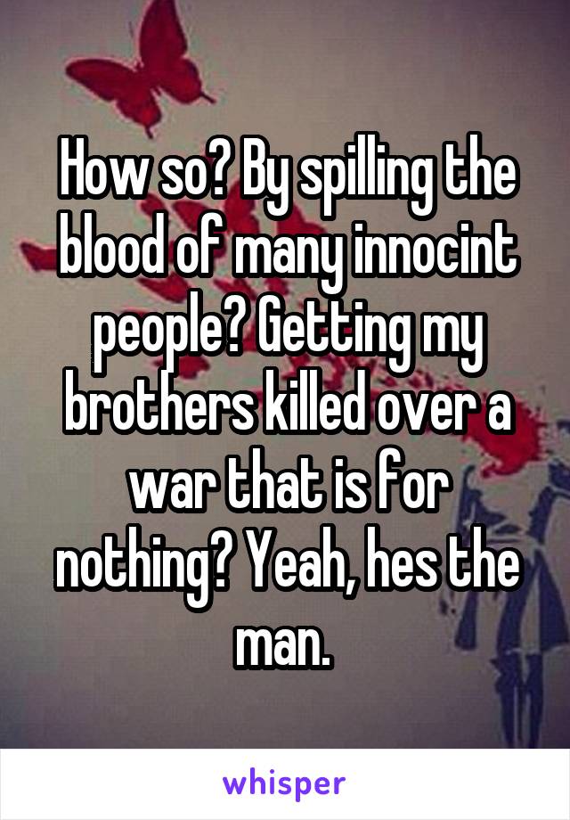 How so? By spilling the blood of many innocint people? Getting my brothers killed over a war that is for nothing? Yeah, hes the man. 