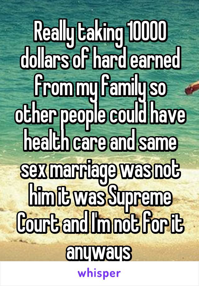 Really taking 10000 dollars of hard earned from my family so other people could have health care and same sex marriage was not him it was Supreme Court and I'm not for it anyways 