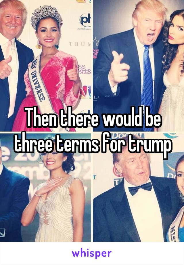 Then there would be three terms for trump