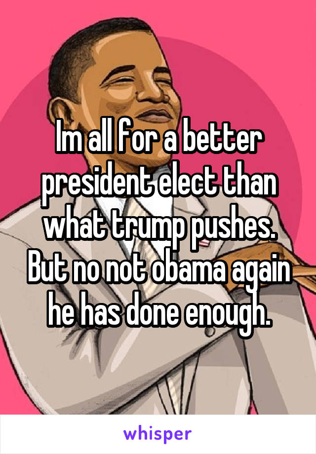 Im all for a better president elect than what trump pushes. But no not obama again he has done enough.