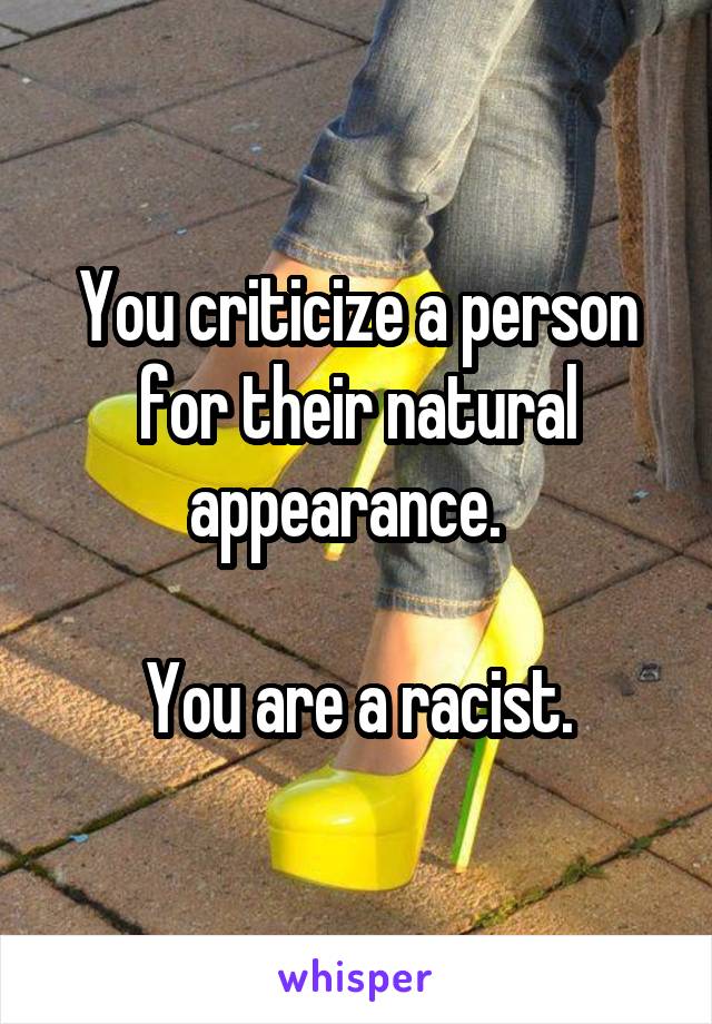 You criticize a person for their natural appearance.  

You are a racist.