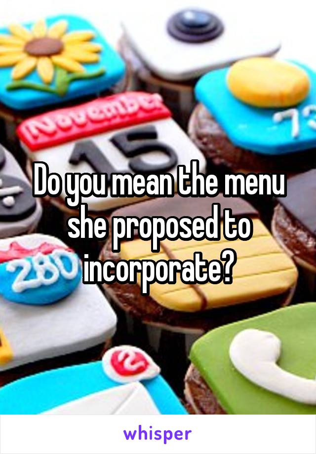 Do you mean the menu she proposed to incorporate?