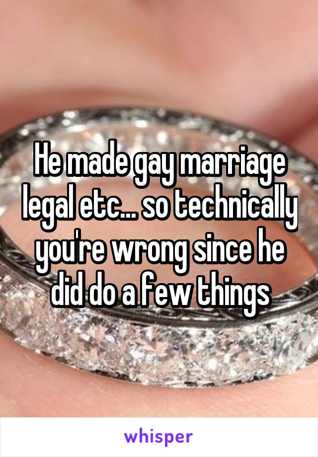 He made gay marriage legal etc... so technically you're wrong since he did do a few things