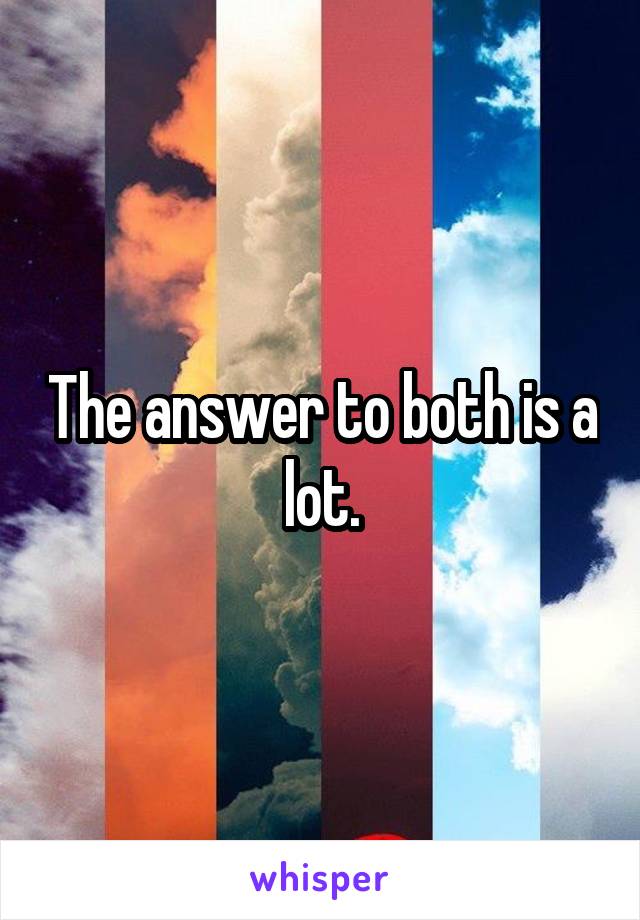 The answer to both is a lot.