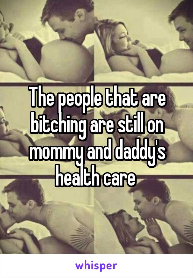 The people that are bitching are still on mommy and daddy's health care 