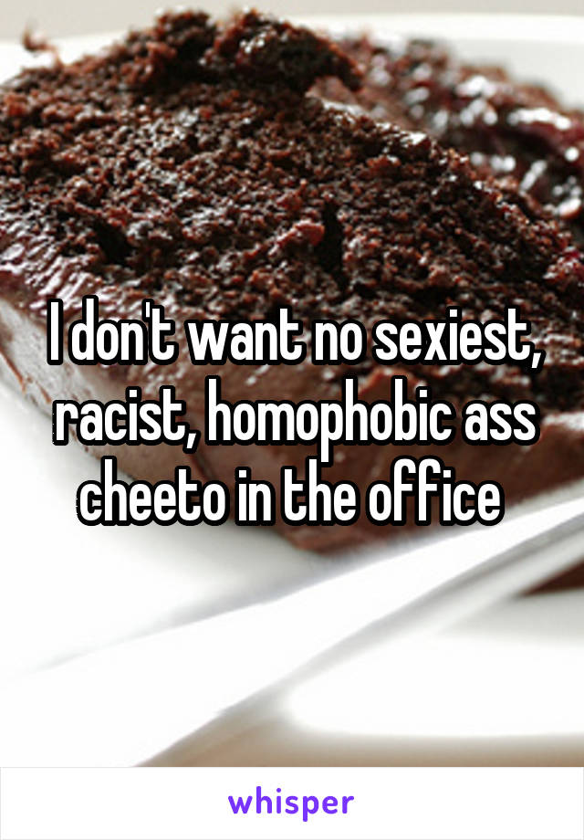 I don't want no sexiest, racist, homophobic ass cheeto in the office 