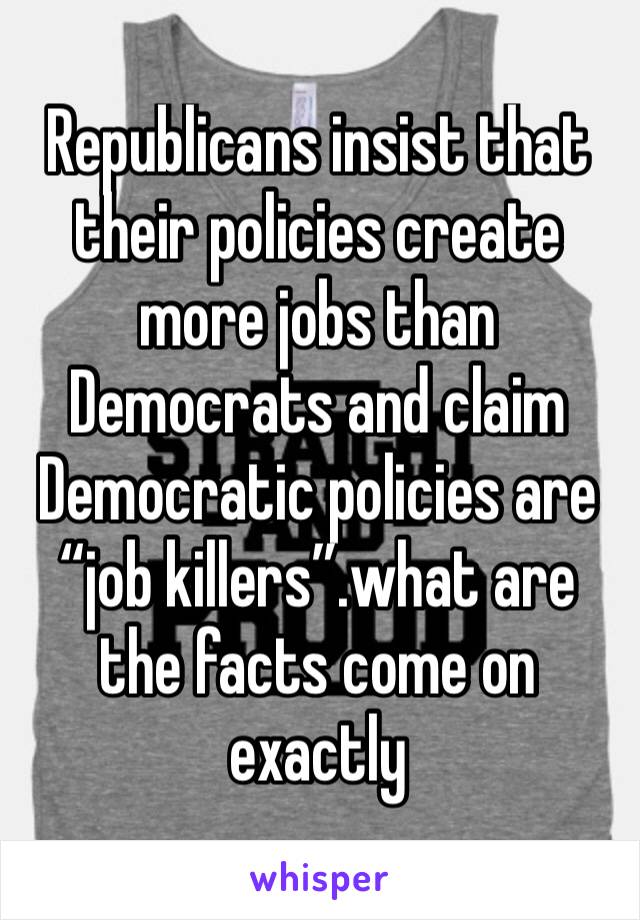 Republicans insist that their policies create more jobs than Democrats and claim Democratic policies are “job killers”.what are the facts come on exactly