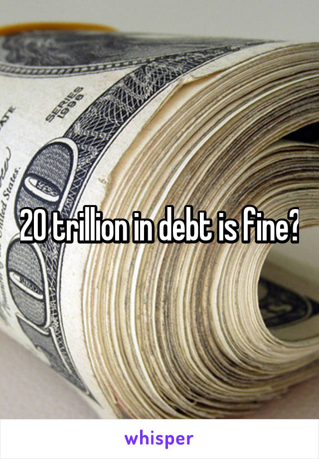 20 trillion in debt is fine?