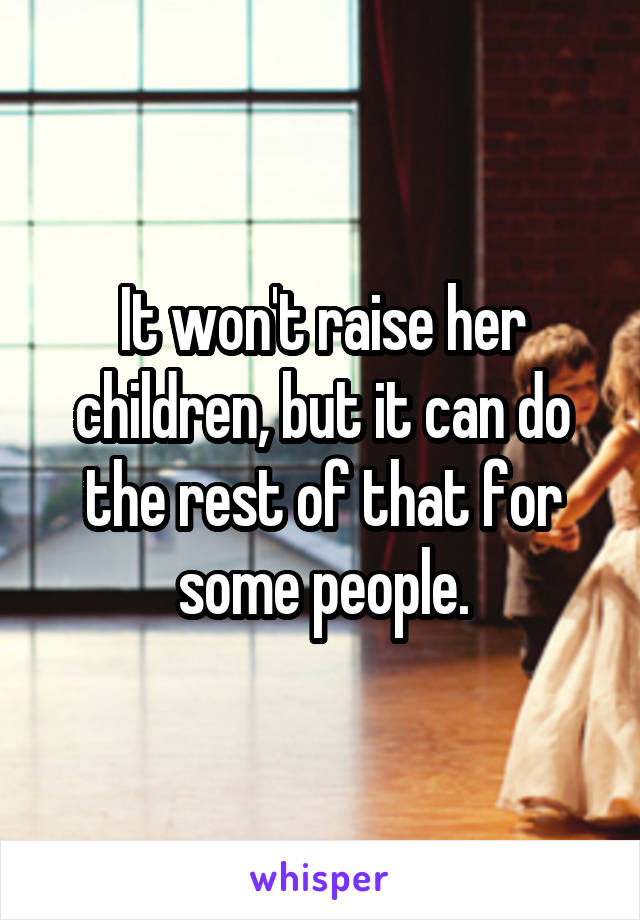 It won't raise her children, but it can do the rest of that for some people.