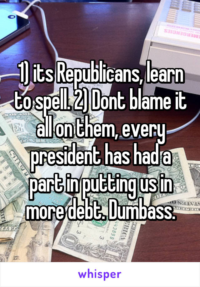 1) its Republicans, learn to spell. 2) Dont blame it all on them, every president has had a part in putting us in more debt. Dumbass.