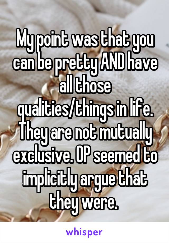 My point was that you can be pretty AND have all those qualities/things in life. They are not mutually exclusive. OP seemed to implicitly argue that they were. 