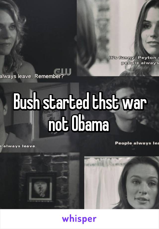 Bush started thst war not Obama 