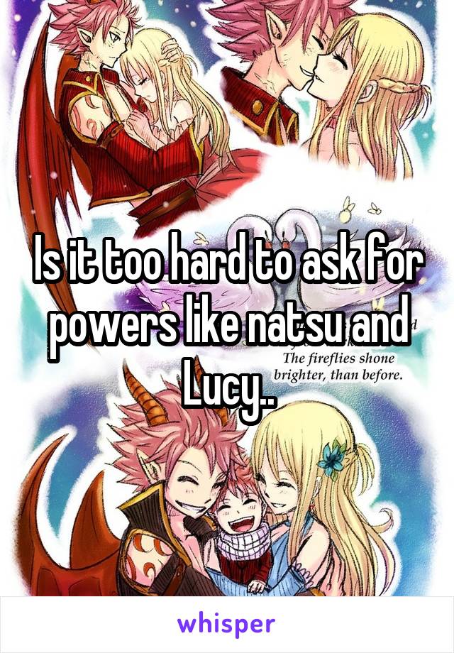 Is it too hard to ask for powers like natsu and Lucy..
