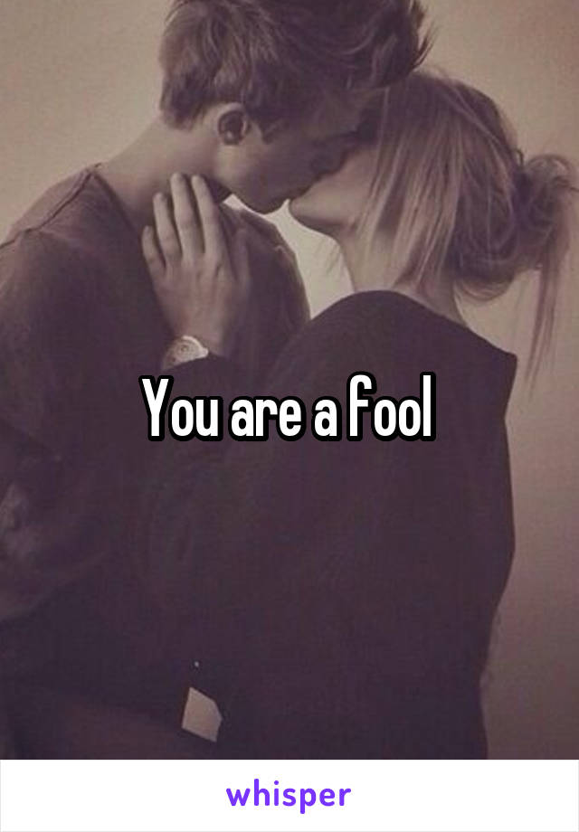 You are a fool 