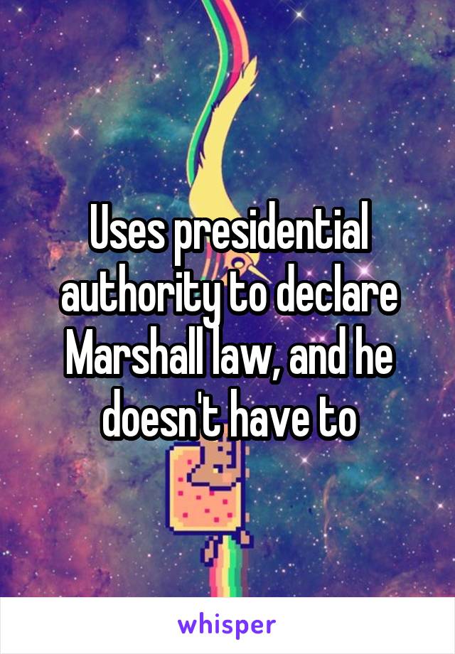 Uses presidential authority to declare Marshall law, and he doesn't have to