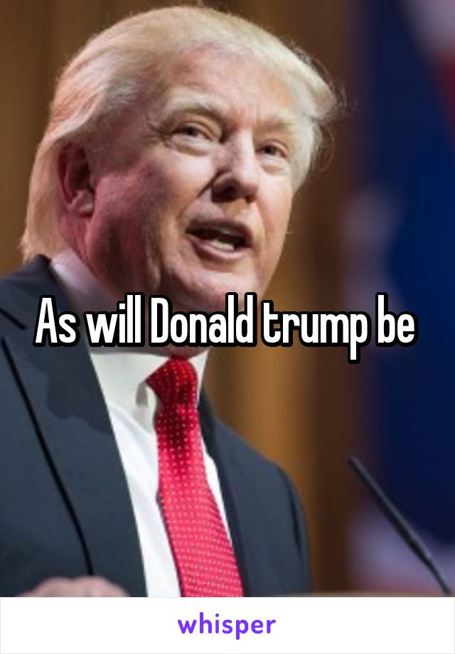 As will Donald trump be 