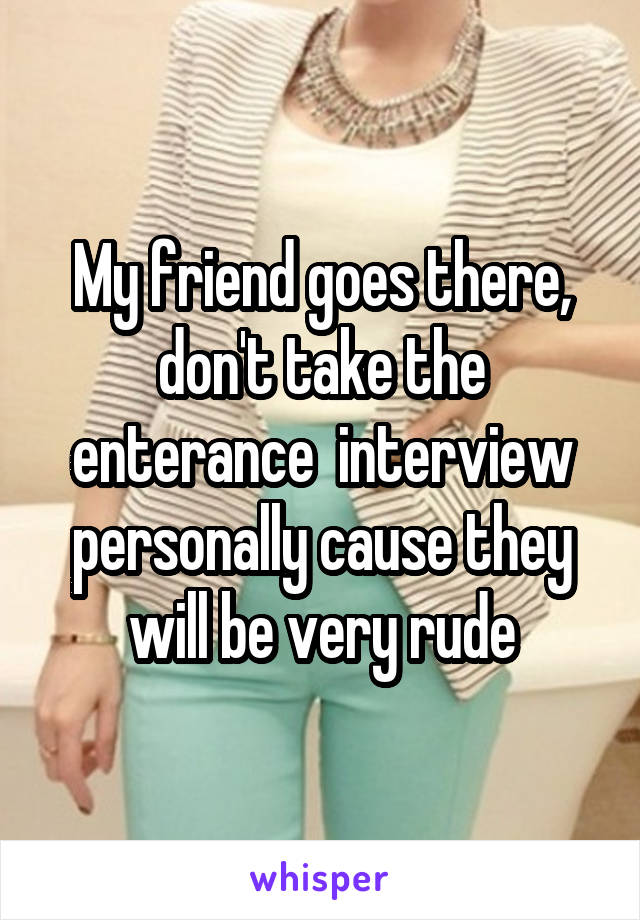 My friend goes there, don't take the enterance  interview personally cause they will be very rude