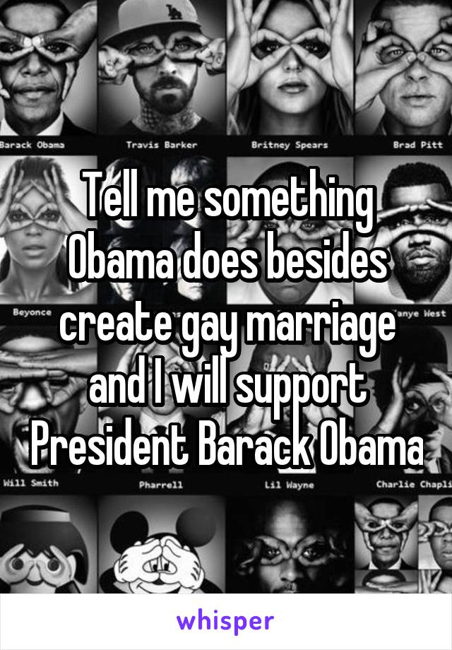 Tell me something Obama does besides create gay marriage and I will support President Barack Obama