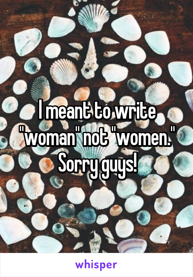 I meant to write "woman" not "women." Sorry guys!