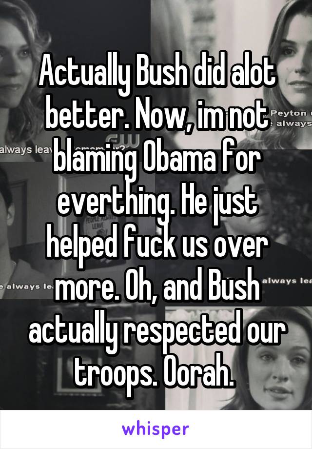 Actually Bush did alot better. Now, im not blaming Obama for everthing. He just helped fuck us over more. Oh, and Bush actually respected our troops. Oorah. 