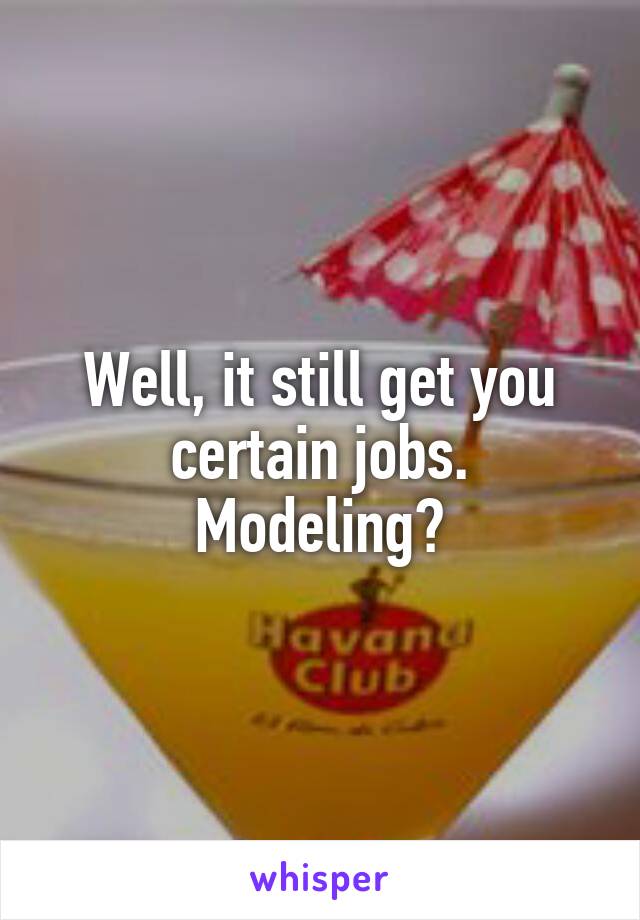 Well, it still get you certain jobs.
Modeling?