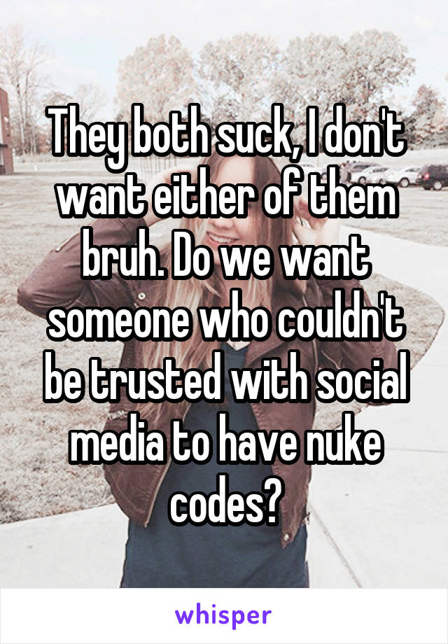 They both suck, I don't want either of them bruh. Do we want someone who couldn't be trusted with social media to have nuke codes?