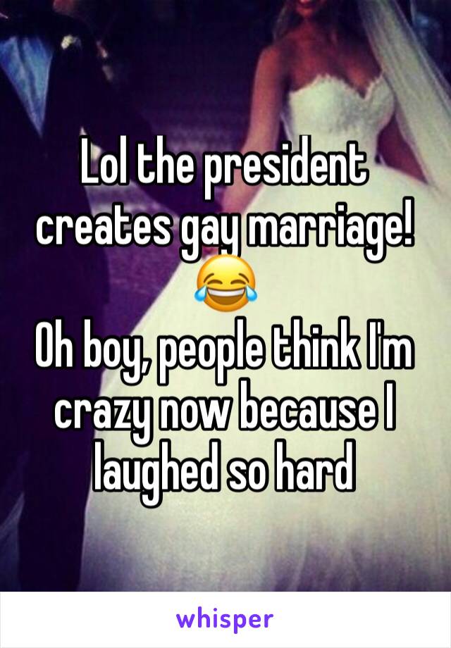 Lol the president creates gay marriage! 😂
Oh boy, people think I'm crazy now because I laughed so hard 