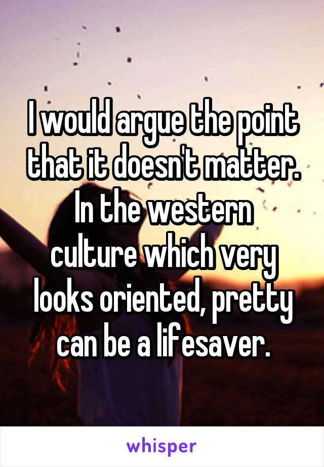 I would argue the point that it doesn't matter.
In the western culture which very looks oriented, pretty can be a lifesaver.