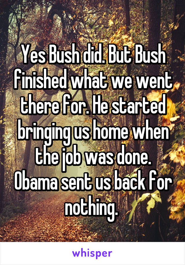 Yes Bush did. But Bush finished what we went there for. He started bringing us home when the job was done. Obama sent us back for nothing. 