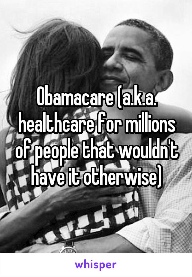 Obamacare (a.k.a. healthcare for millions of people that wouldn't have it otherwise)