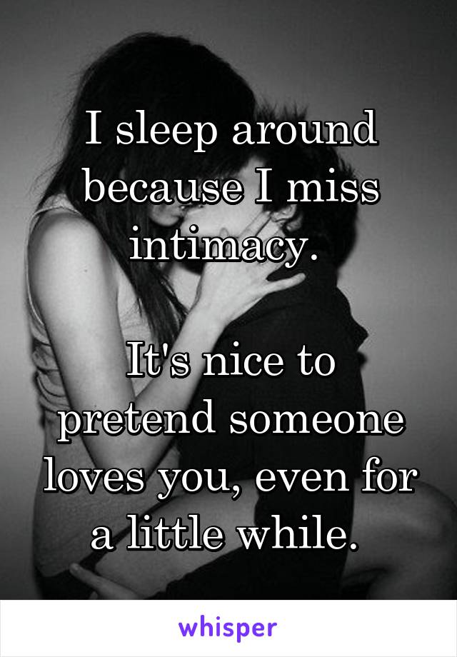 I sleep around because I miss intimacy. 

It's nice to pretend someone loves you, even for a little while. 