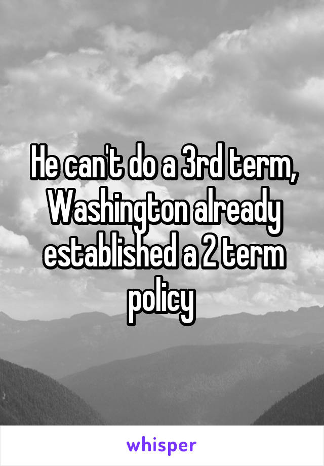 He can't do a 3rd term, Washington already established a 2 term policy 