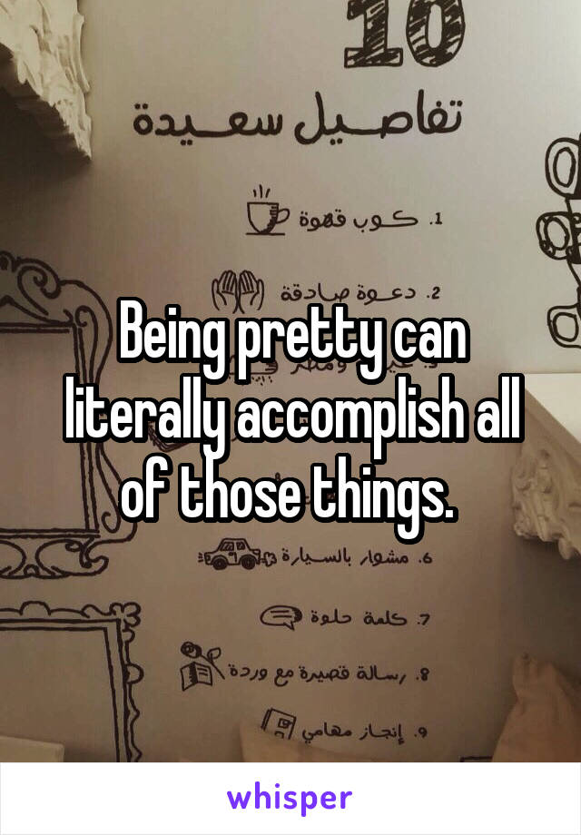 Being pretty can literally accomplish all of those things. 