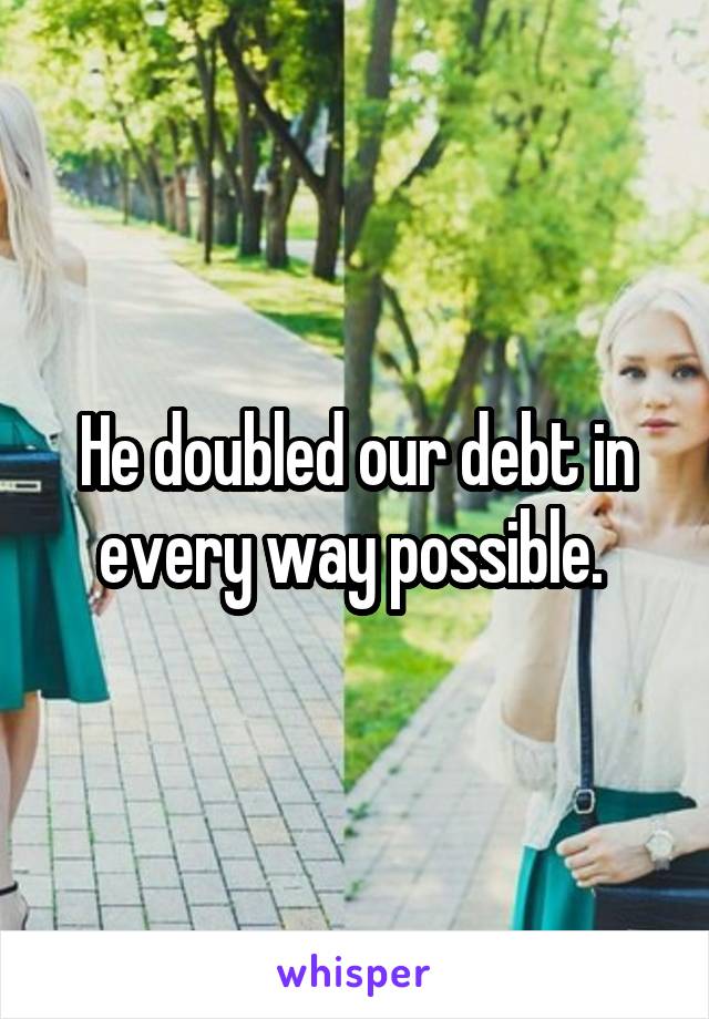 He doubled our debt in every way possible. 