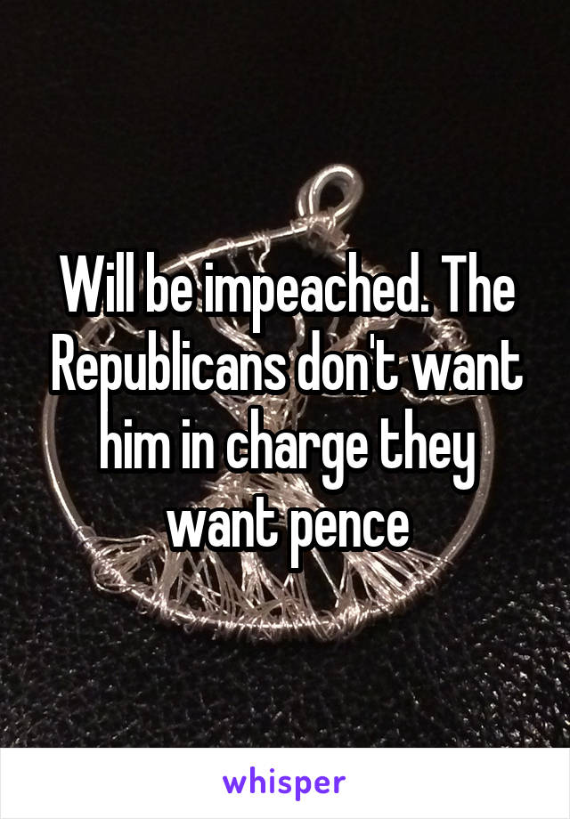 Will be impeached. The Republicans don't want him in charge they want pence