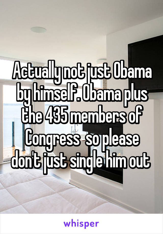 Actually not just Obama by himself. Obama plus the 435 members of Congress  so please don't just single him out 